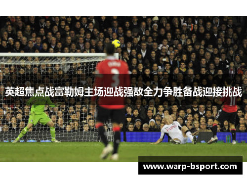 英超焦点战富勒姆主场迎战强敌全力争胜备战迎接挑战 英超焦点战富勒姆主场迎战强敌全力争胜备战迎接挑战