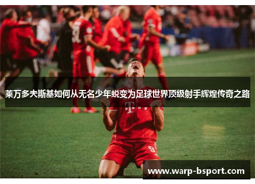 莱万多夫斯基如何从无名少年蜕变为足球世界顶级射手辉煌传奇之路 莱万多夫斯基如何从无名少年蜕变为足球世界顶级射手辉煌传奇之路