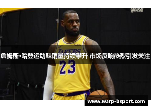 詹姆斯·哈登运动鞋销量持续攀升 市场反响热烈引发关注 詹姆斯·哈登运动鞋销量持续攀升 市场反响热烈引发关注