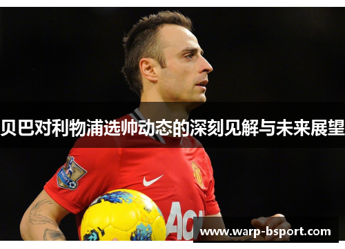 贝巴对利物浦选帅动态的深刻见解与未来展望