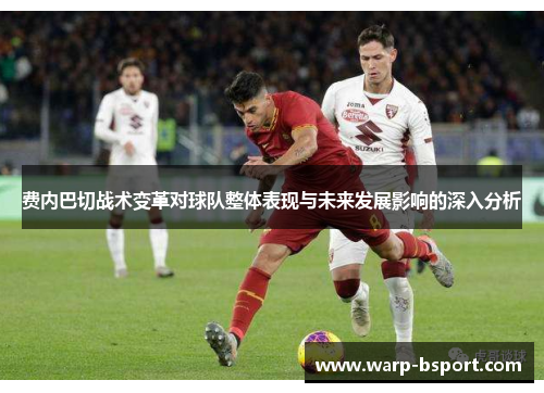 费内巴切战术变革对球队整体表现与未来发展影响的深入分析 费内巴切战术变革对球队整体表现与未来发展影响的深入分析
