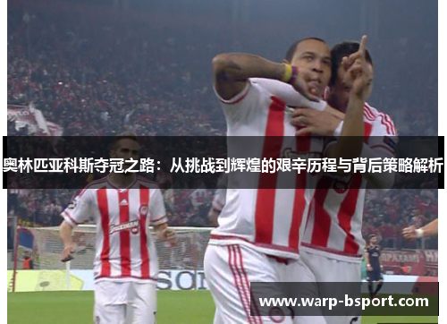 奥林匹亚科斯夺冠之路:从挑战到辉煌的艰辛历程与背后策略解析 奥林匹亚科斯夺冠之路:从挑战到辉煌的艰辛历程与背后策略解析
