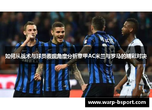 如何从战术与球员表现角度分析意甲AC米兰与罗马的精彩对决 如何从战术与球员表现角度分析意甲AC米兰与罗马的精彩对决