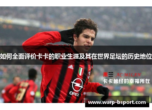 如何全面评价卡卡的职业生涯及其在世界足坛的历史地位 如何全面评价卡卡的职业生涯及其在世界足坛的历史地位