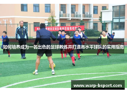 如何培养成为一名出色的足球教练并打造高水平球队的实用指南