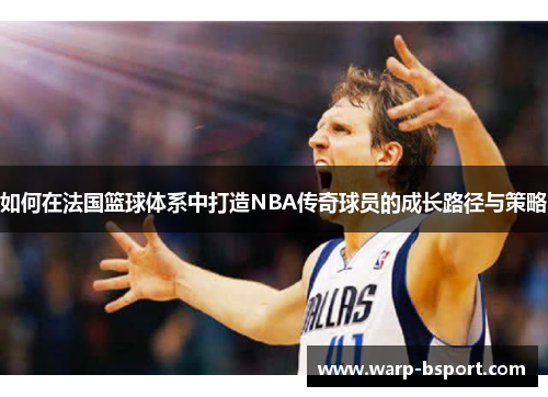 如何在法国篮球体系中打造NBA传奇球员的成长路径与策略 如何在法国篮球体系中打造NBA传奇球员的成长路径与策略