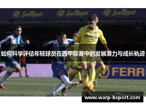 如何科学评估年轻球员在西甲联赛中的发展潜力与成长轨迹 如何科学评估年轻球员在西甲联赛中的发展潜力与成长轨迹