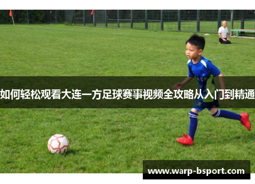 如何轻松观看大连一方足球赛事视频全攻略从入门到精通 如何轻松观看大连一方足球赛事视频全攻略从入门到精通