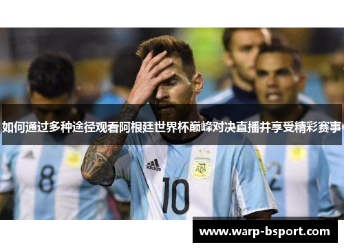 如何通过多种途径观看阿根廷世界杯巅峰对决直播并享受精彩赛事 如何通过多种途径观看阿根廷世界杯巅峰对决直播并享受精彩赛事