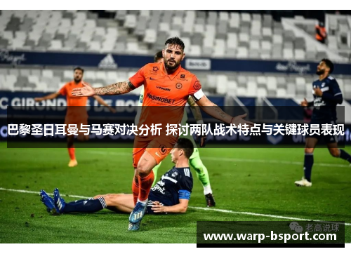 巴黎圣日耳曼与马赛对决分析 探讨两队战术特点与关键球员表现 巴黎圣日耳曼与马赛对决分析 探讨两队战术特点与关键球员表现