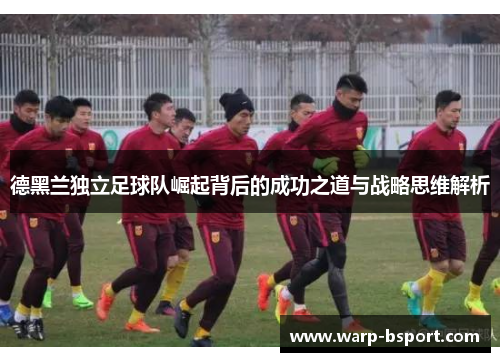 德黑兰独立足球队崛起背后的成功之道与战略思维解析