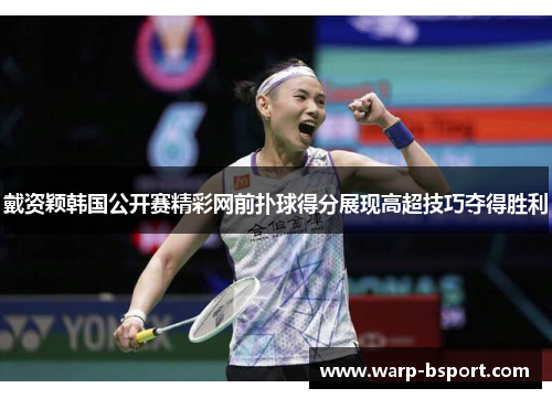 戴资颖韩国公开赛精彩网前扑球得分展现高超技巧夺得胜利