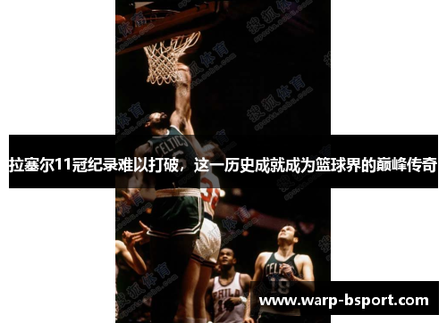拉塞尔11冠纪录难以打破,这一历史成就成为篮球界的巅峰传奇 拉塞尔11冠纪录难以打破,这一历史成就成为篮球界的巅峰传奇