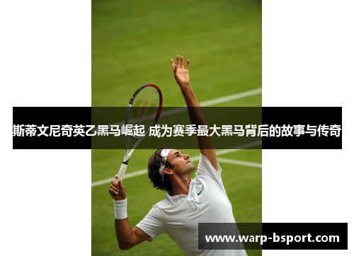 斯蒂文尼奇英乙黑马崛起 成为赛季最大黑马背后的故事与传奇 斯蒂文尼奇英乙黑马崛起 成为赛季最大黑马背后的故事与传奇