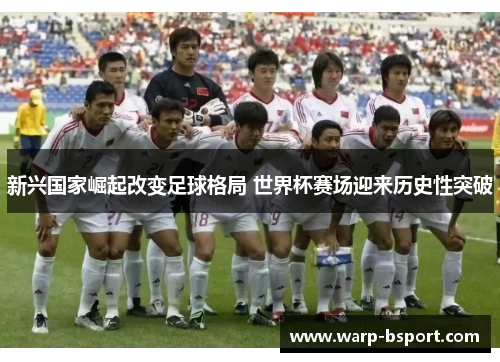 新兴国家崛起改变足球格局 世界杯赛场迎来历史性突破 新兴国家崛起改变足球格局 世界杯赛场迎来历史性突破