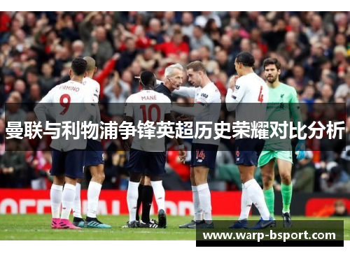 曼联与利物浦争锋英超历史荣耀对比分析 曼联与利物浦争锋英超历史荣耀对比分析