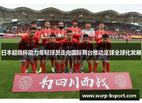 日本超级杯助力年轻球员走向国际舞台推动足球全球化发展 日本超级杯助力年轻球员走向国际舞台推动足球全球化发展