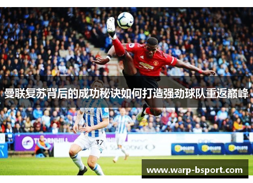 曼联复苏背后的成功秘诀如何打造强劲球队重返巅峰 曼联复苏背后的成功秘诀如何打造强劲球队重返巅峰