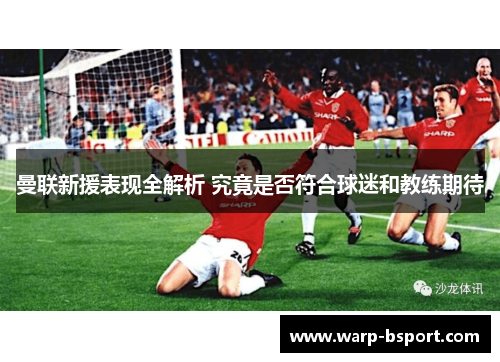 曼联新援表现全解析 究竟是否符合球迷和教练期待 曼联新援表现全解析 究竟是否符合球迷和教练期待