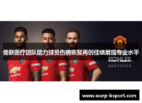 曼联医疗团队助力球员伤病恢复再创佳绩展现专业水平 曼联医疗团队助力球员伤病恢复再创佳绩展现专业水平