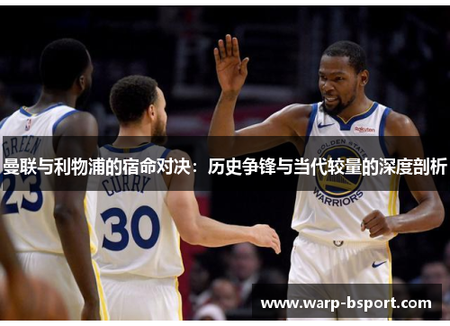 曼联与利物浦的宿命对决:历史争锋与当代较量的深度剖析 曼联与利物浦的宿命对决:历史争锋与当代较量的深度剖析