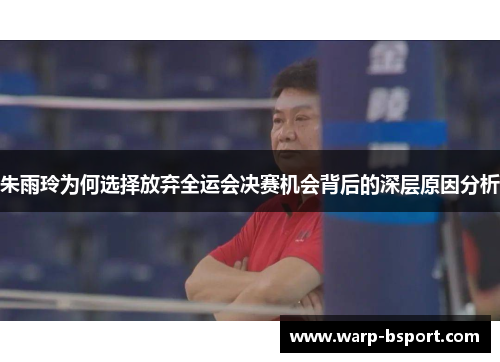 朱雨玲为何选择放弃全运会决赛机会背后的深层原因分析 朱雨玲为何选择放弃全运会决赛机会背后的深层原因分析