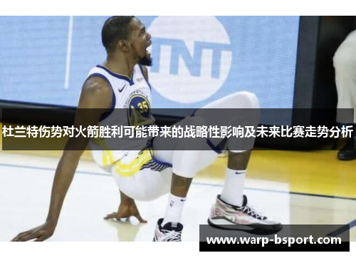 杜兰特伤势对火箭胜利可能带来的战略性影响及未来比赛走势分析 杜兰特伤势对火箭胜利可能带来的战略性影响及未来比赛走势分析