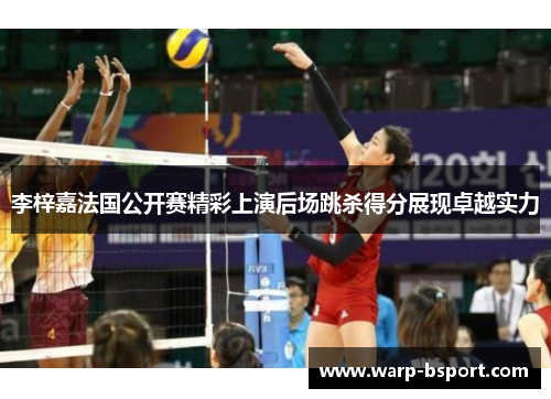 李梓嘉法国公开赛精彩上演后场跳杀得分展现卓越实力