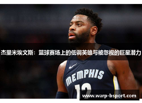 杰里米埃文斯:篮球赛场上的低调英雄与被忽视的巨星潜力 杰里米埃文斯:篮球赛场上的低调英雄与被忽视的巨星潜力