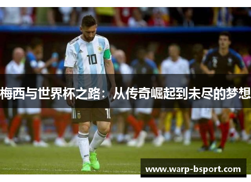 梅西与世界杯之路:从传奇崛起到未尽的梦想 梅西与世界杯之路:从传奇崛起到未尽的梦想