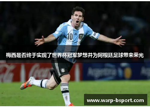 梅西是否终于实现了世界杯冠军梦想并为阿根廷足球带来荣光 梅西是否终于实现了世界杯冠军梦想并为阿根廷足球带来荣光