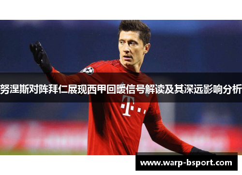 努涅斯对阵拜仁展现西甲回暖信号解读及其深远影响分析 努涅斯对阵拜仁展现西甲回暖信号解读及其深远影响分析