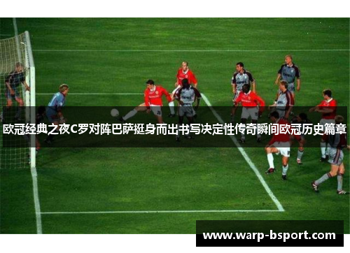 欧冠经典之夜C罗对阵巴萨挺身而出书写决定性传奇瞬间欧冠历史篇章 欧冠经典之夜C罗对阵巴萨挺身而出书写决定性传奇瞬间欧冠历史篇章