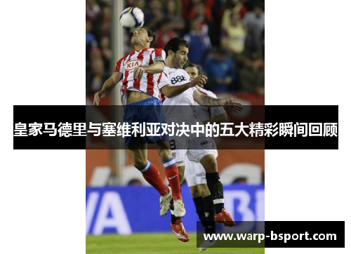 皇家马德里与塞维利亚对决中的五大精彩瞬间回顾