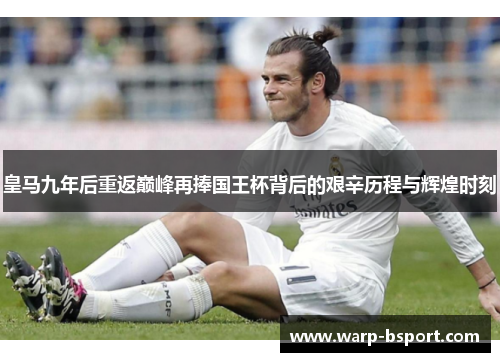皇马九年后重返巅峰再捧国王杯背后的艰辛历程与辉煌时刻