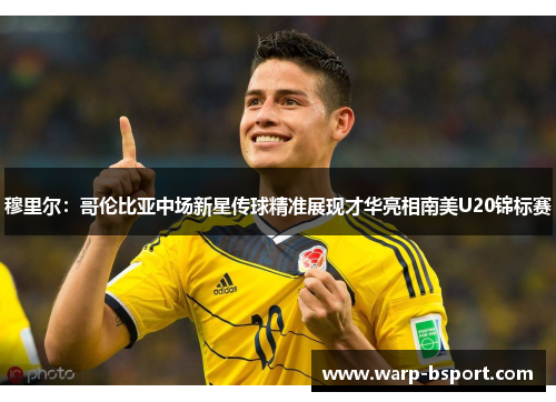 穆里尔：哥伦比亚中场新星传球精准展现才华亮相南美U20锦标赛