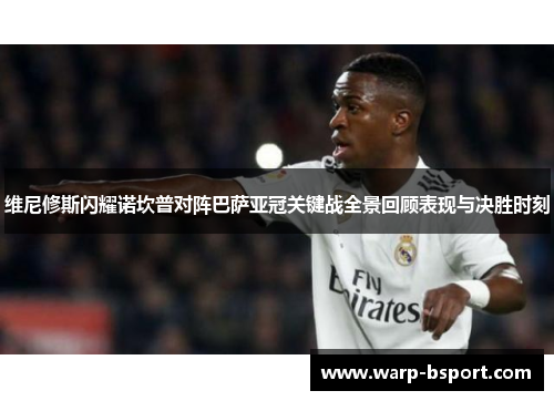 维尼修斯闪耀诺坎普对阵巴萨亚冠关键战全景回顾表现与决胜时刻