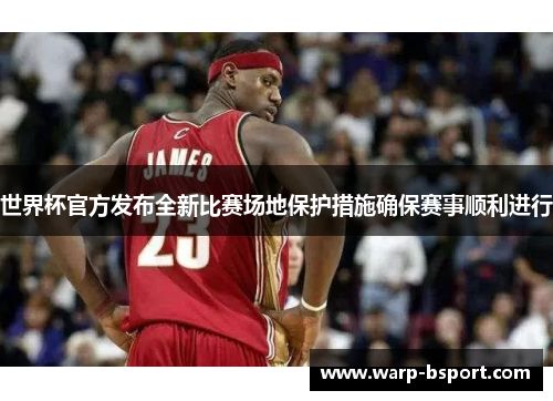 世界杯官方发布全新比赛场地保护措施确保赛事顺利进行