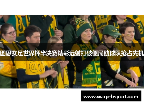 图恩女足世界杯半决赛精彩远射打破僵局助球队抢占先机