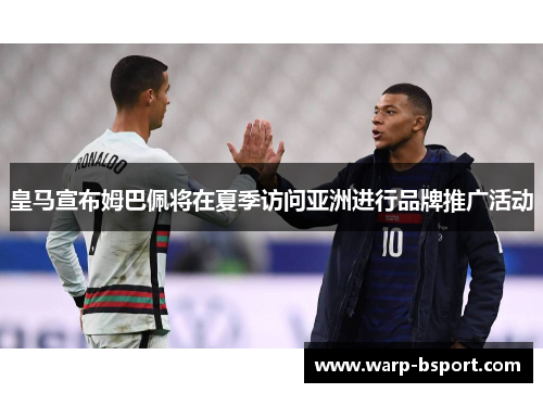 皇马宣布姆巴佩将在夏季访问亚洲进行品牌推广活动 皇马宣布姆巴佩将在夏季访问亚洲进行品牌推广活动