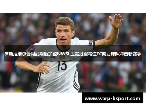 罗斯拉维尔合同到期后加盟NWSL卫冕冠军哥谭FC助力球队冲击新赛季