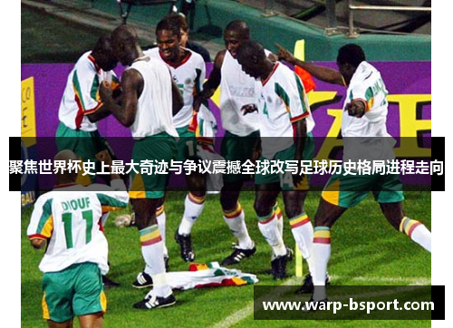 聚焦世界杯史上最大奇迹与争议震撼全球改写足球历史格局进程走向