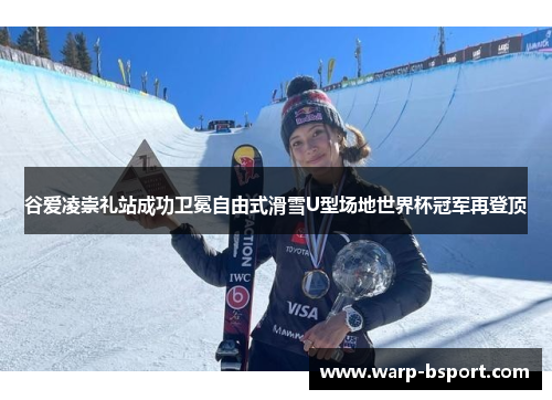 谷爱凌崇礼站成功卫冕自由式滑雪U型场地世界杯冠军再登顶
