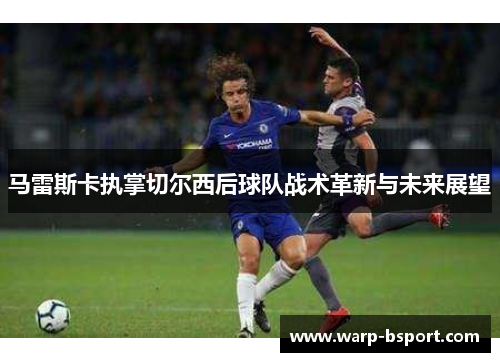 马雷斯卡执掌切尔西后球队战术革新与未来展望 马雷斯卡执掌切尔西后球队战术革新与未来展望