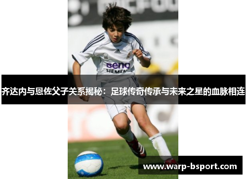 齐达内与恩佐父子关系揭秘:足球传奇传承与未来之星的血脉相连 齐达内与恩佐父子关系揭秘:足球传奇传承与未来之星的血脉相连