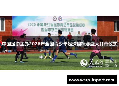 中国足协主办2026年全国青少年足球锦标赛盛大开幕仪式 中国足协主办2026年全国青少年足球锦标赛盛大开幕仪式