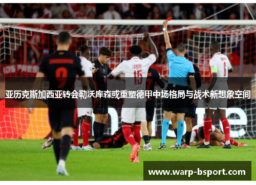 亚历克斯加西亚转会勒沃库森或重塑德甲中场格局与战术新想象空间 亚历克斯加西亚转会勒沃库森或重塑德甲中场格局与战术新想象空间