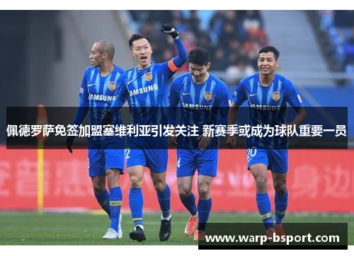 佩德罗萨免签加盟塞维利亚引发关注 新赛季或成为球队重要一员 佩德罗萨免签加盟塞维利亚引发关注 新赛季或成为球队重要一员