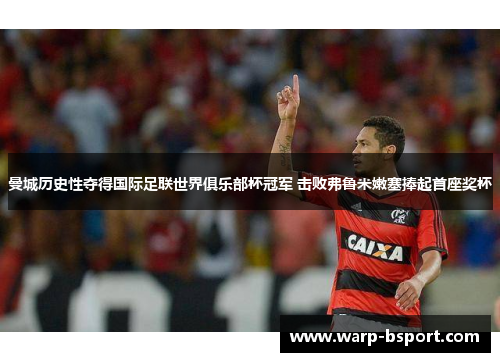 曼城历史性夺得国际足联世界俱乐部杯冠军 击败弗鲁米嫩塞捧起首座奖杯