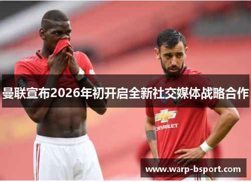 曼联宣布2026年初开启全新社交媒体战略合作